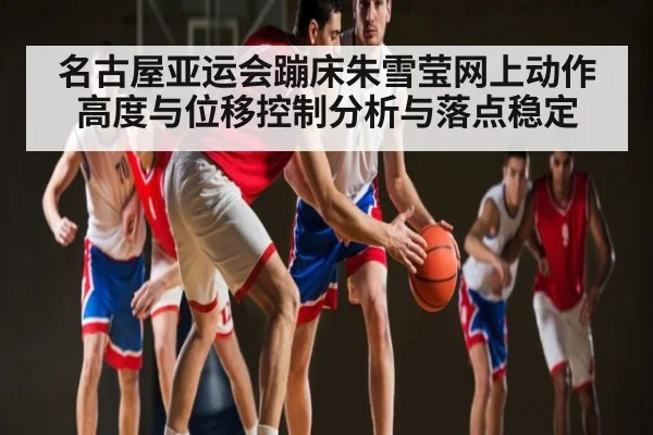 名古屋亚运会蹦床朱雪莹网上动作高度与位移控制分析与落点稳定