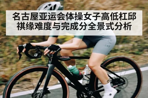 名古屋亚运会体操女子高低杠邱祺缘难度与完成分全景式分析