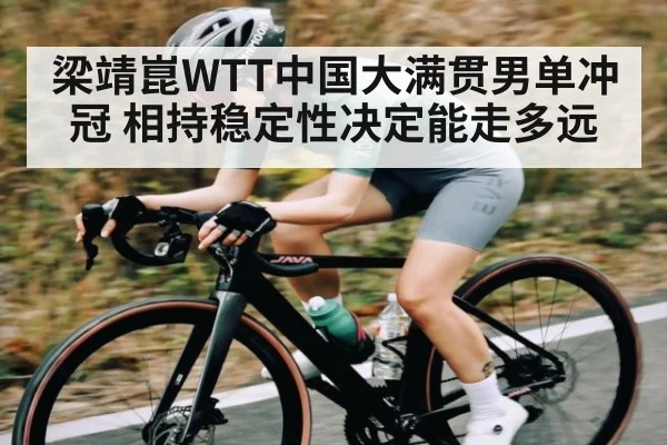 梁靖崑WTT中国大满贯男单冲冠 相持稳定性决定能走多远