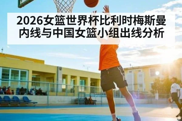 2026女篮世界杯比利时梅斯曼内线与中国女篮小组出线分析