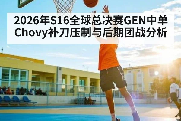 2026年S16全球总决赛GEN中单Chovy补刀压制与后期团战分析