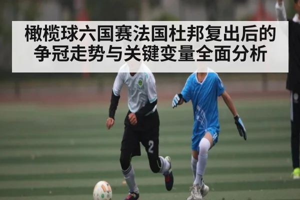 橄榄球六国赛法国杜邦复出后的争冠走势与关键变量全面分析