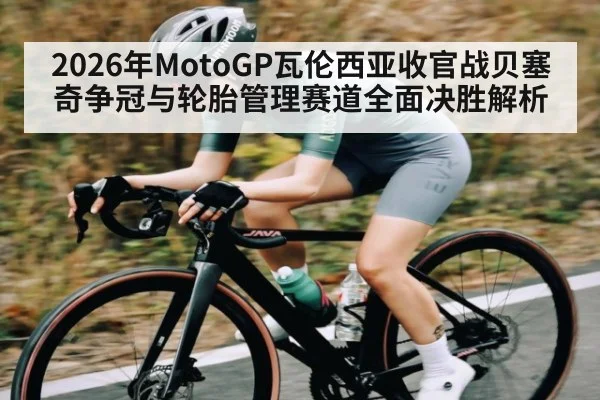 2026年MotoGP瓦伦西亚收官战贝塞奇争冠与轮胎管理赛道全面决胜解析