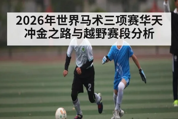 2026年世界马术三项赛华天冲金之路与越野赛段分析