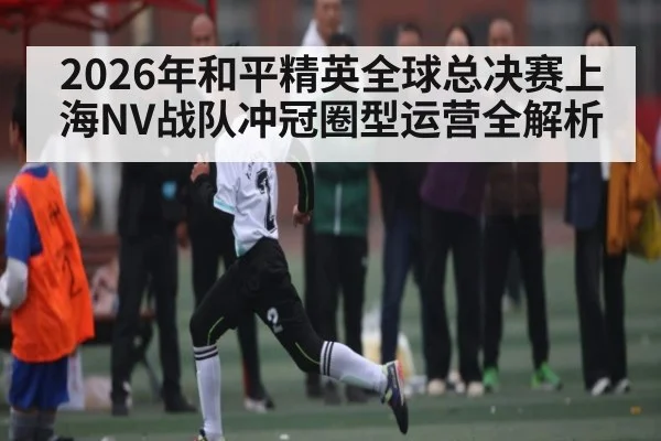 2026年和平精英全球总决赛上海NV战队冲冠圈型运营全解析